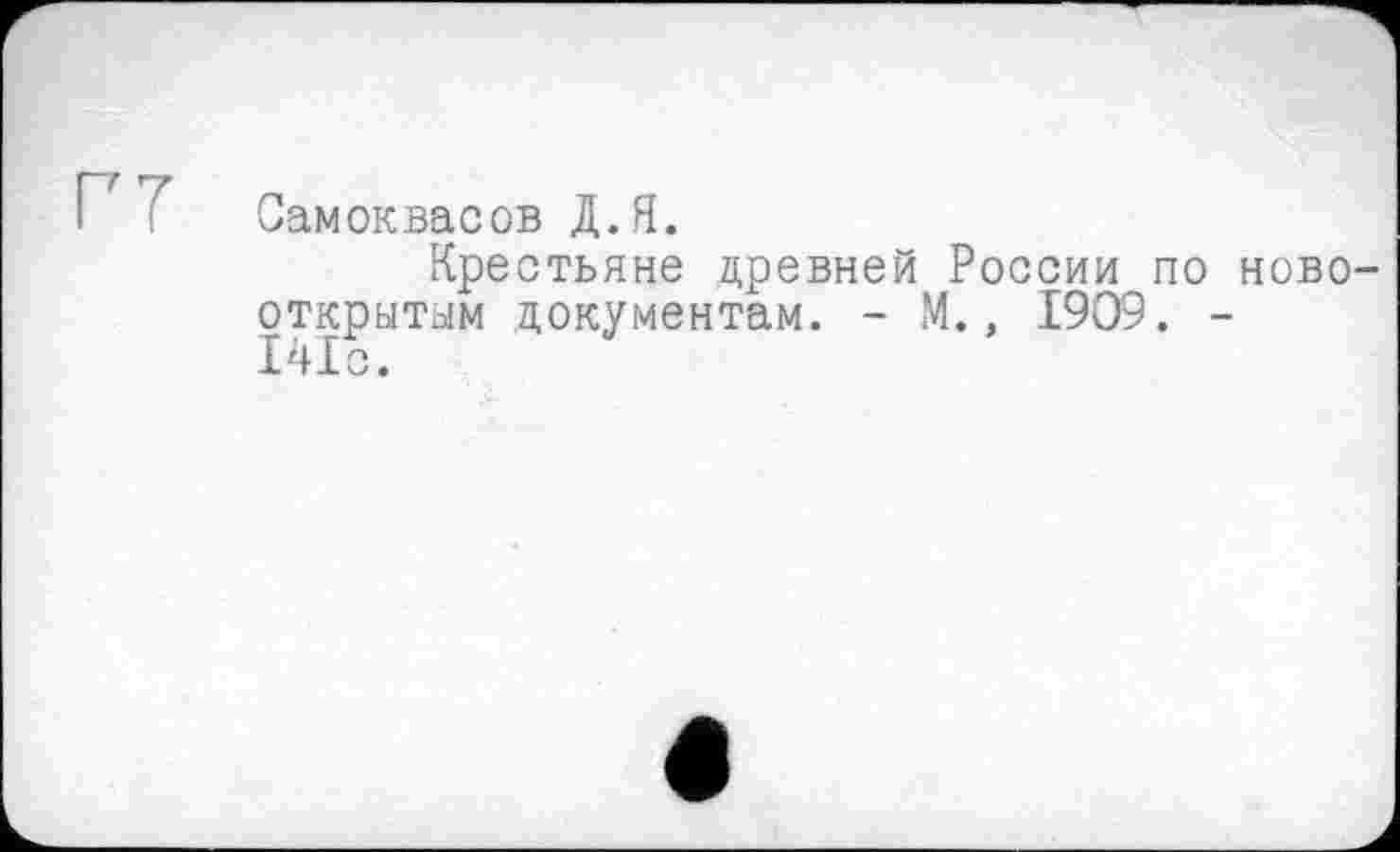 ﻿Г7
Самоквасов Д.Я.
Крестьяне древней России по ново-открытым документам. - М., 1909. -141с.